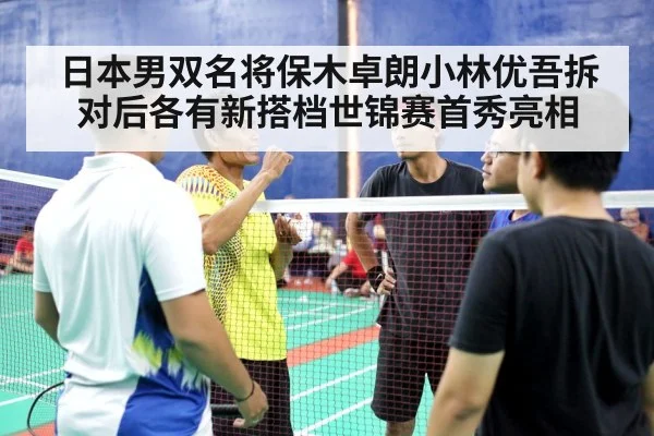 日本男双名将保木卓朗小林优吾拆对后各有新搭档世锦赛首秀亮相