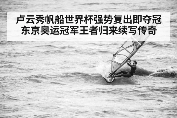 卢云秀帆船世界杯强势复出即夺冠 东京奥运冠军王者归来续写传奇