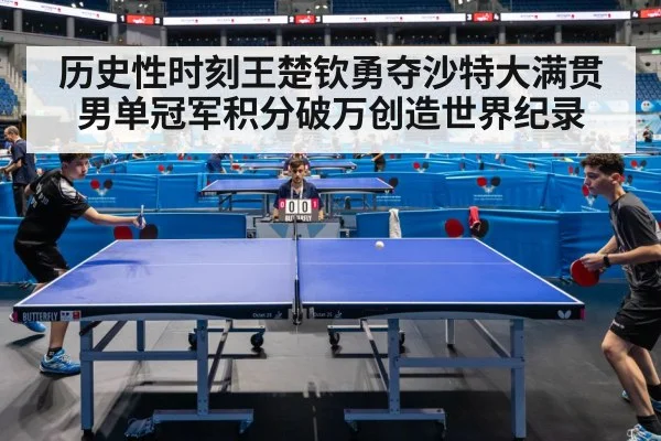 历史性时刻王楚钦勇夺沙特大满贯男单冠军积分破万创造世界纪录
