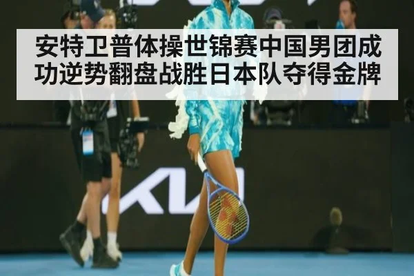 安特卫普体操世锦赛中国男团成功逆势翻盘战胜日本队夺得金牌