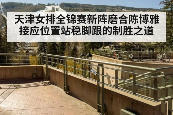 天津女排全锦赛新阵磨合陈博雅接应位置站稳脚跟的制胜之道